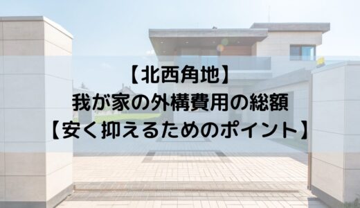 【北西角地】我が家の外構費用の総額【安く抑えるためのポイント】