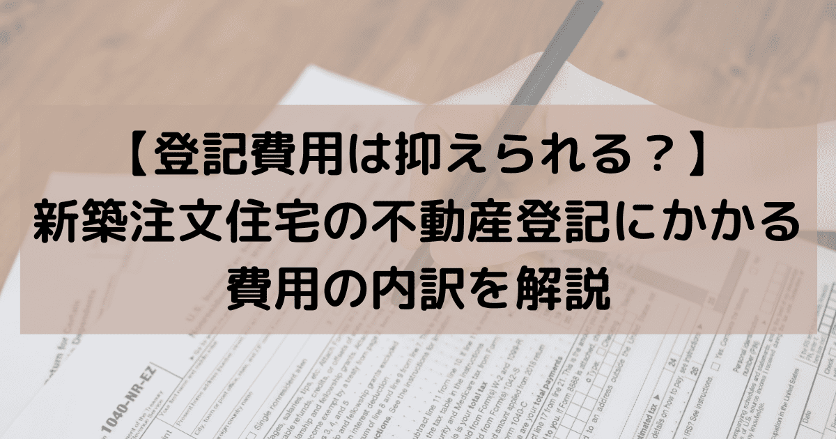 【登記費用は抑えられる？】新築注文住宅の不動産登記にかかる費用の内訳を解説