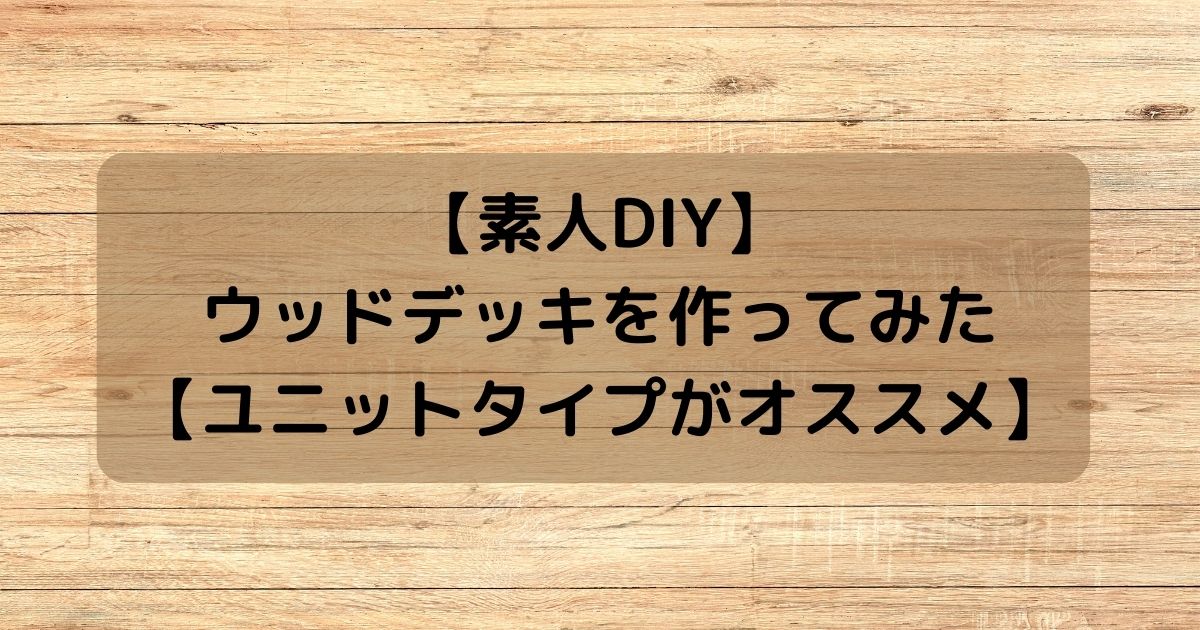 ウッドデッキをDIYした手順・結果・費用を解説【人工木のユニットタイプがオススメ】