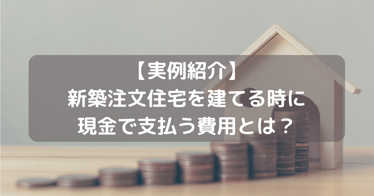 【諸費用だけじゃない】新築注文住宅を建てる時に現金で支払う費用について解説