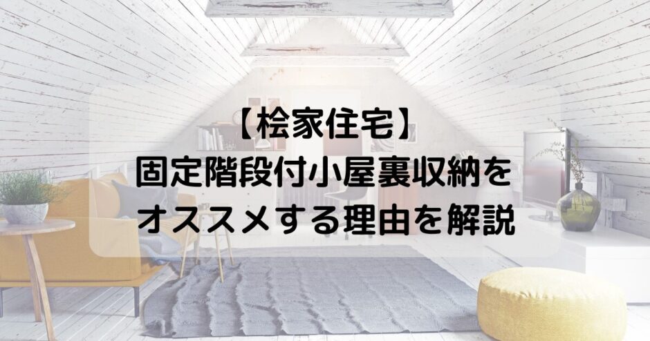 【桧家住宅】固定階段付小屋裏収納をオススメする理由を解説